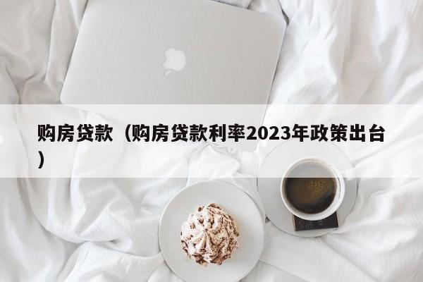 购房贷款（购房贷款利率2023年政策出台）