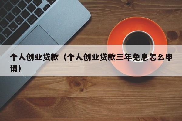 个人创业贷款（个人创业贷款三年免息怎么申请）