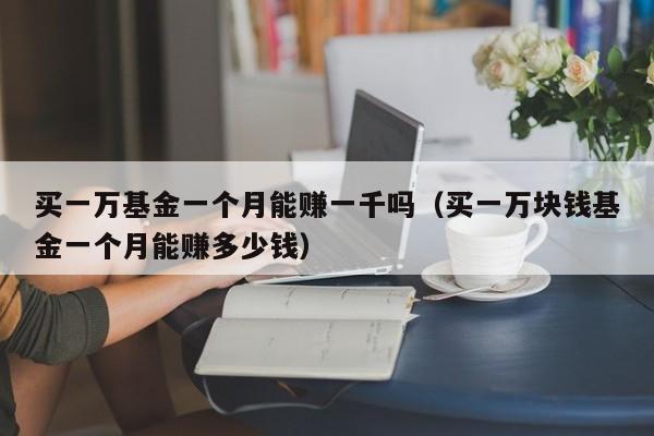 买一万基金一个月能赚一千吗（买一万块钱基金一个月能赚多少钱）