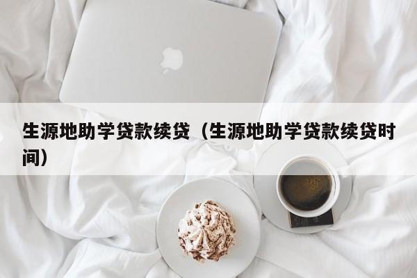 生源地助学贷款续贷（生源地助学贷款续贷时间）
