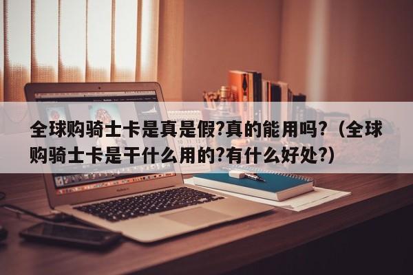 全球购骑士卡是真是假?真的能用吗?（全球购骑士卡是干什么用的?有什么好处?）