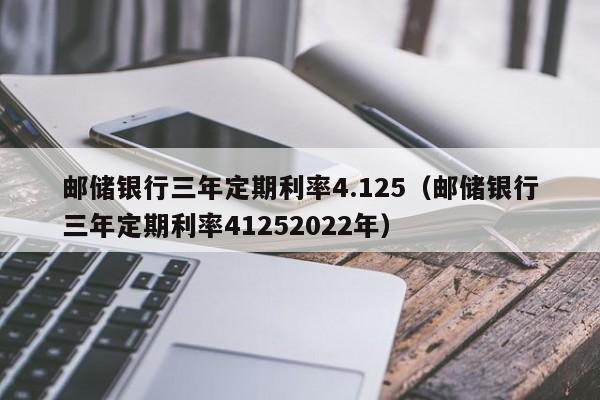 邮储银行三年定期利率4.125（邮储银行三年定期利率41252022年）