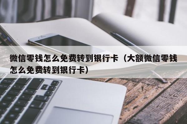 微信零钱怎么免费转到银行卡（大额微信零钱怎么免费转到银行卡）