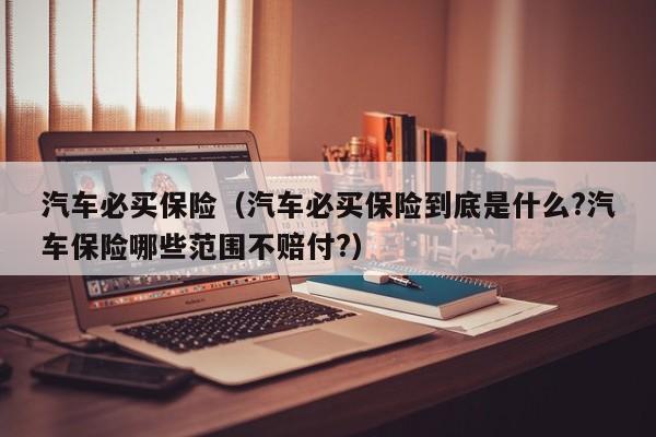 汽车必买保险（汽车必买保险到底是什么?汽车保险哪些范围不赔付?）