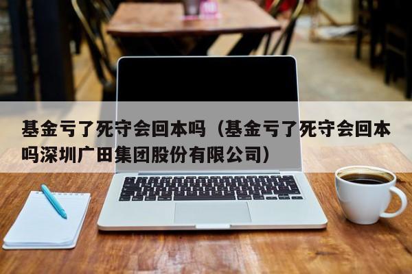 基金亏了死守会回本吗（基金亏了死守会回本吗深圳广田集团股份有限公司）