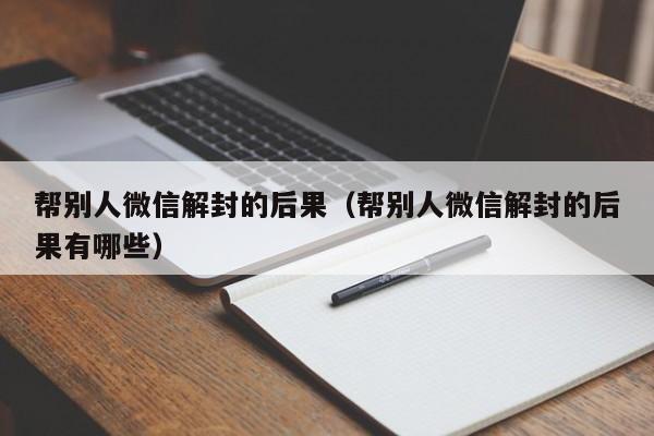 帮别人微信解封的后果（帮别人微信解封的后果有哪些）