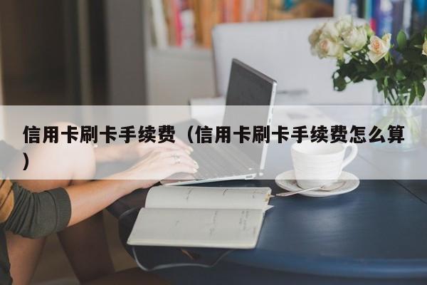 信用卡刷卡手续费（信用卡刷卡手续费怎么算）