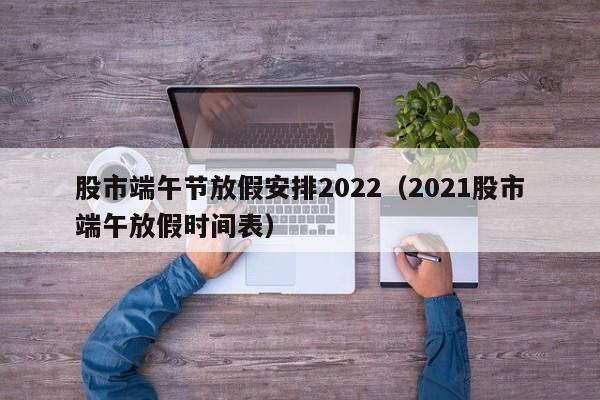 股市端午节放假安排2022（2021股市端午放假时间表）