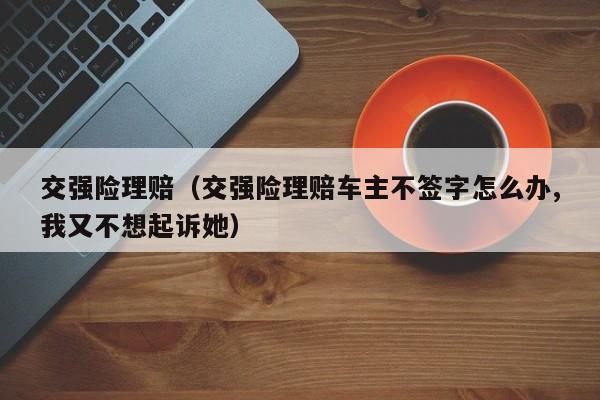 交强险理赔（交强险理赔车主不签字怎么办,我又不想起诉她）