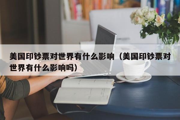 美国印钞票对世界有什么影响（美国印钞票对世界有什么影响吗）