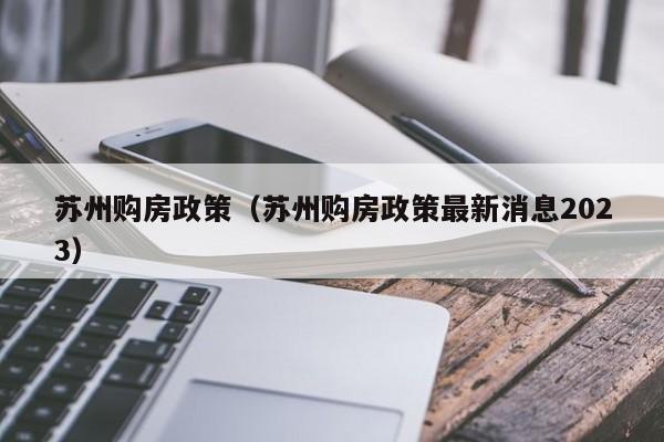 苏州购房政策（苏州购房政策最新消息2023）