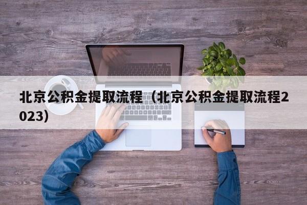 北京公积金提取流程（北京公积金提取流程2023）