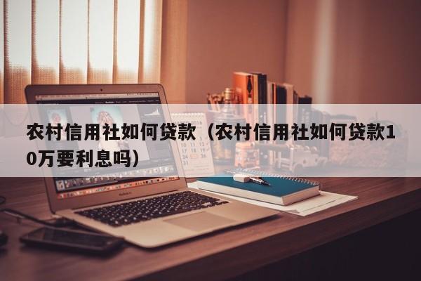 农村信用社如何贷款（农村信用社如何贷款10万要利息吗）