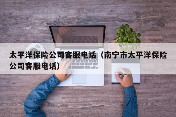 太平洋保险公司客服电话（南宁市太平洋保险公司客服电话）