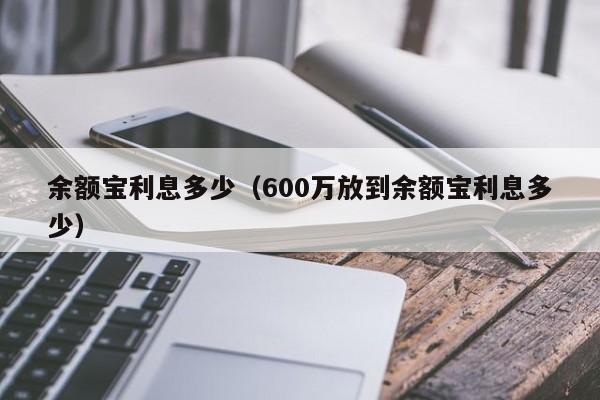 余额宝利息多少（600万放到余额宝利息多少）