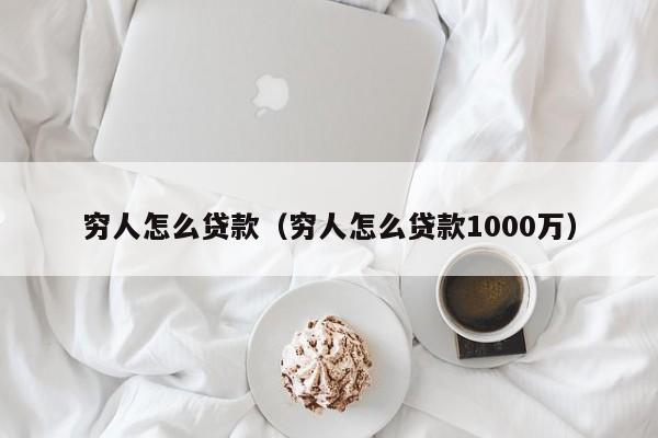 穷人怎么贷款（穷人怎么贷款1000万）