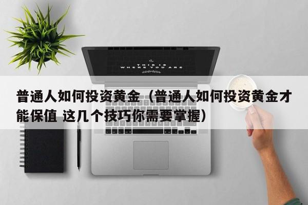 普通人如何投资黄金（普通人如何投资黄金才能保值 这几个技巧你需要掌握）