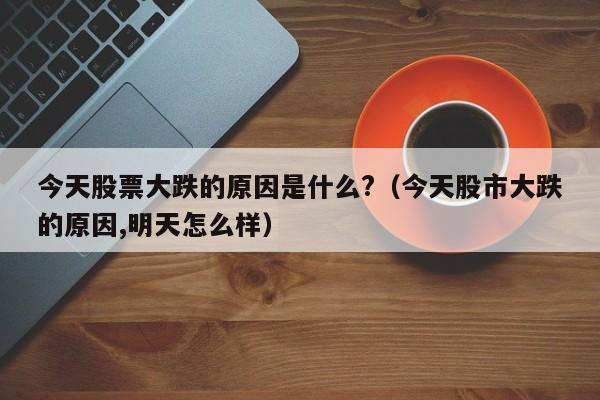 今天股票大跌的原因是什么?（今天股市大跌的原因,明天怎么样）