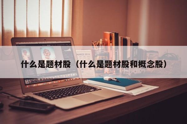 什么是题材股（什么是题材股和概念股）