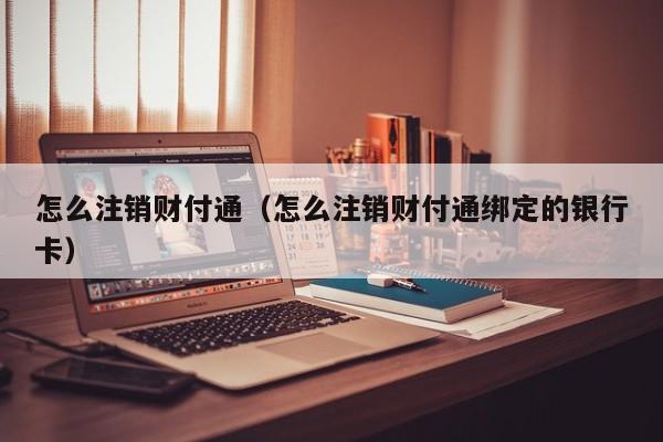 怎么注销财付通（怎么注销财付通绑定的银行卡）