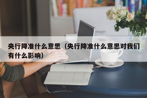 央行降准什么意思（央行降准什么意思对我们有什么影响）