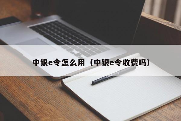 中银e令怎么用（中银e令收费吗）