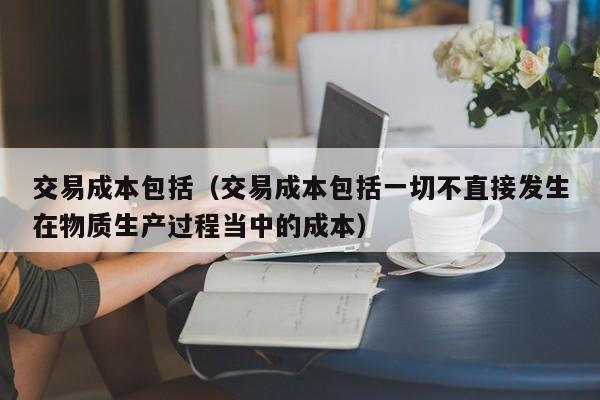 交易成本包括（交易成本包括一切不直接发生在物质生产过程当中的成本）