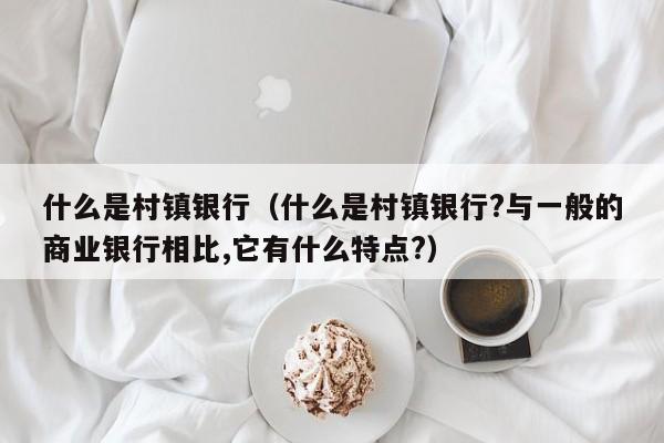 什么是村镇银行（什么是村镇银行?与一般的商业银行相比,它有什么特点?）