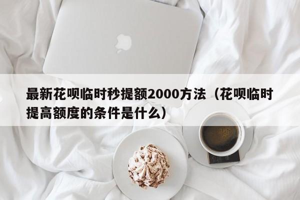 最新花呗临时秒提额2000方法（花呗临时提高额度的条件是什么）