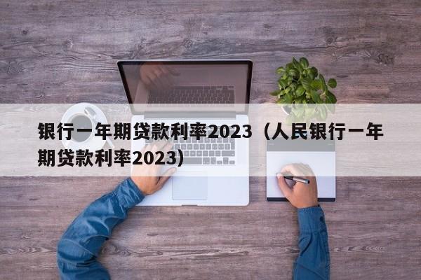 银行一年期贷款利率2023（人民银行一年期贷款利率2023）