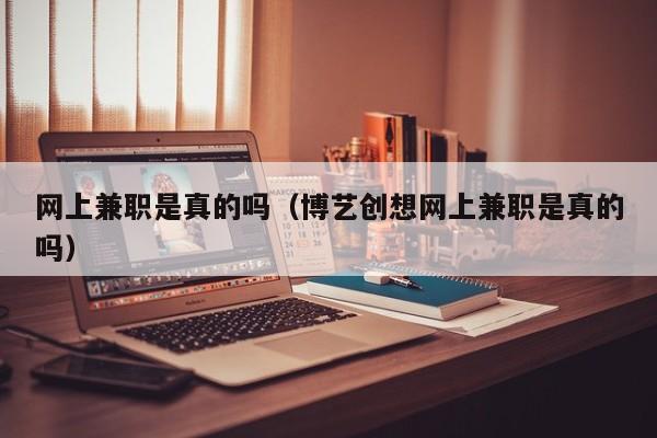 网上兼职是真的吗（博艺创想网上兼职是真的吗）