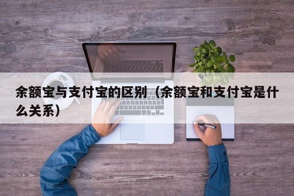 余额宝与支付宝的区别（余额宝和支付宝是什么关系）