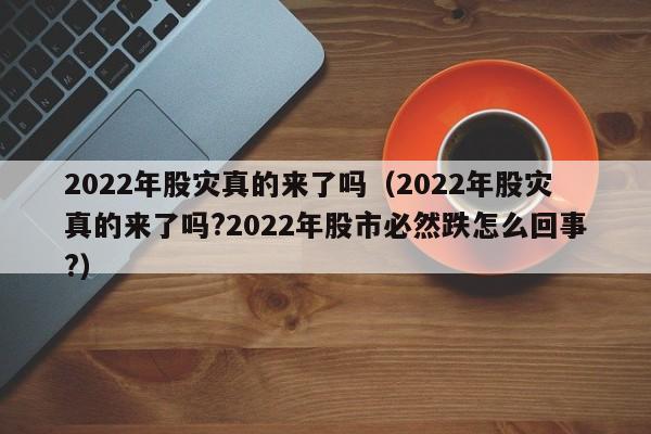 2022年股灾真的来了吗（2022年股灾真的来了吗?2022年股市必然跌怎么回事?）