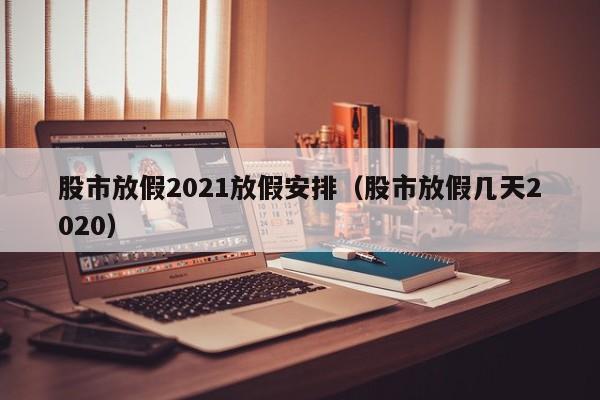股市放假2021放假安排（股市放假几天2020）