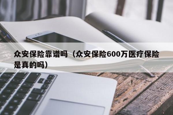 众安保险靠谱吗（众安保险600万医疗保险是真的吗）