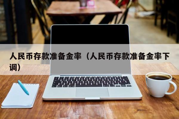 人民币存款准备金率（人民币存款准备金率下调）