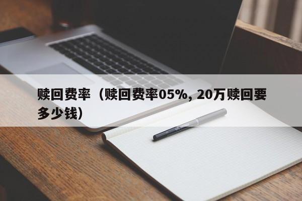 赎回费率（赎回费率05%, 20万赎回要多少钱）