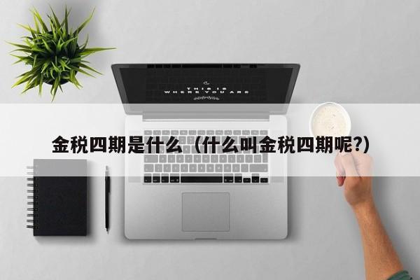 金税四期是什么（什么叫金税四期呢?）