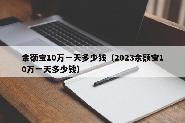 余额宝10万一天多少钱（2023余额宝10万一天多少钱）