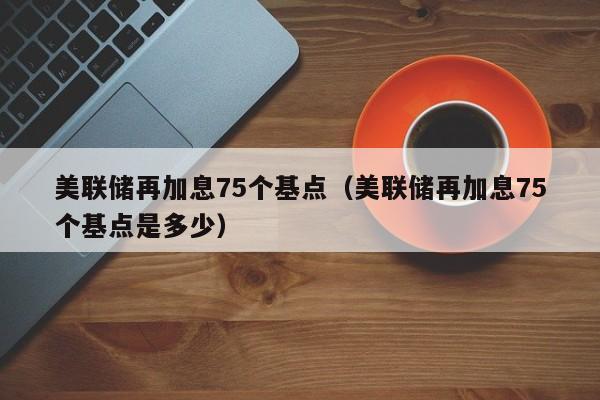 美联储再加息75个基点（美联储再加息75个基点是多少）