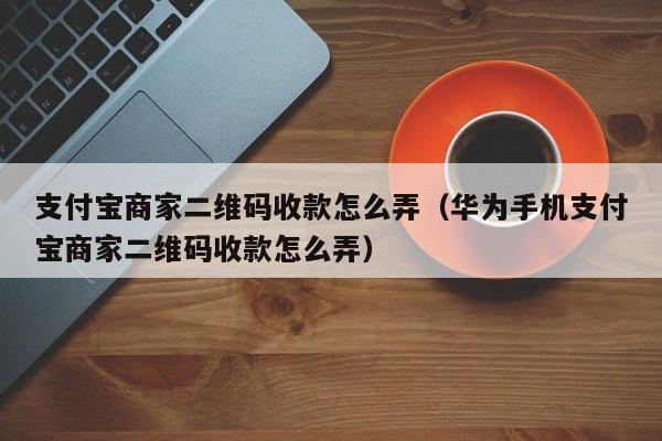 支付宝商家二维码收款怎么弄（华为手机支付宝商家二维码收款怎么弄）