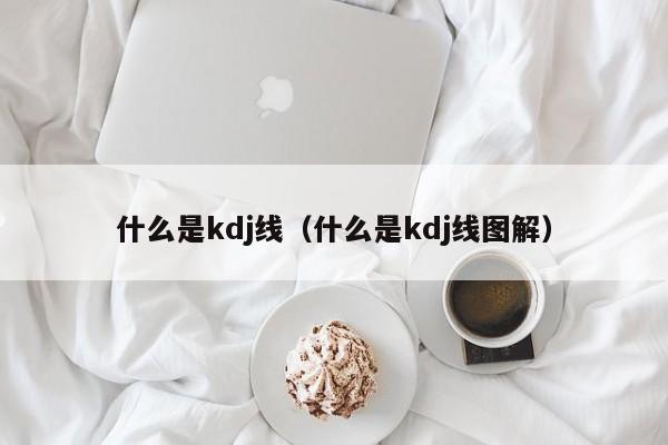 什么是kdj线（什么是kdj线图解）