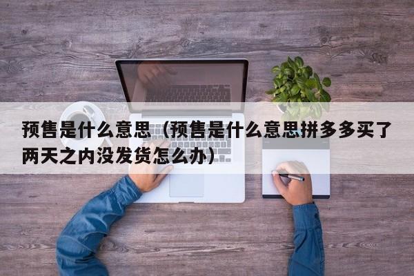 预售是什么意思（预售是什么意思拼多多买了两天之内没发货怎么办）