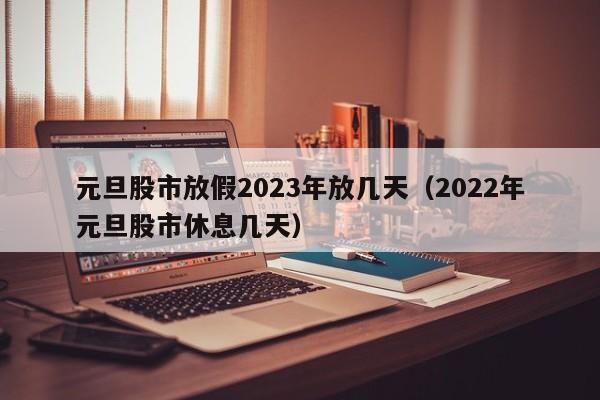 元旦股市放假2023年放几天（2022年元旦股市休息几天）
