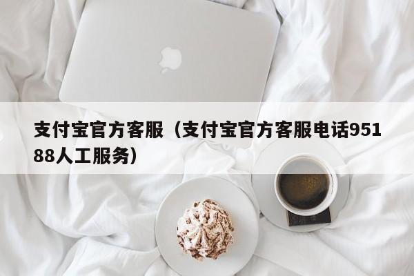 支付宝官方客服（支付宝官方客服电话95188人工服务）
