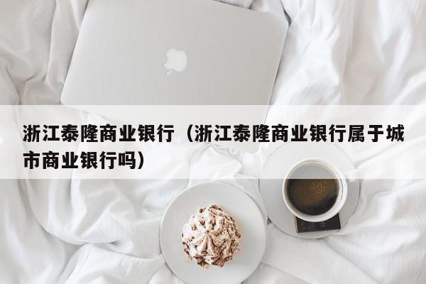 浙江泰隆商业银行（浙江泰隆商业银行属于城市商业银行吗）