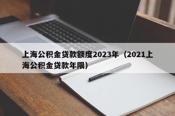 上海公积金贷款额度2023年（2021上海公积金贷款年限）