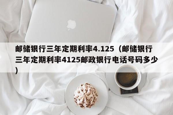邮储银行三年定期利率4.125（邮储银行三年定期利率4125邮政银行电话号码多少）