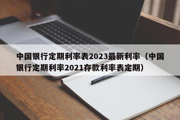 中国银行定期利率表2023最新利率（中国银行定期利率2021存款利率表定期）
