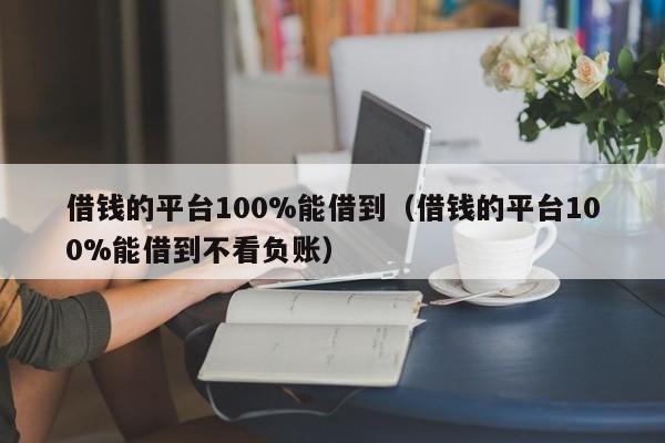 借钱的平台100%能借到（借钱的平台100%能借到不看负账）